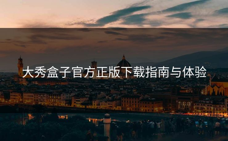 大秀盒子官方正版下载指南与体验