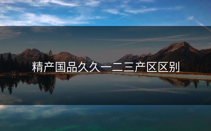 精产国品久久一二三产区区别  第1张