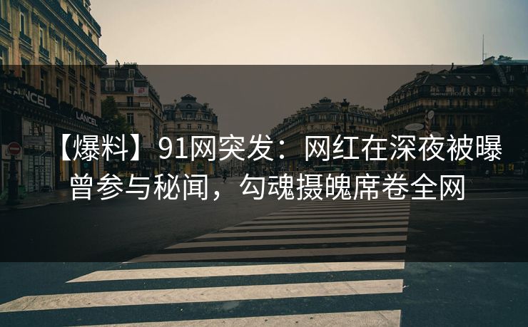 【爆料】91网突发：网红在深夜被曝曾参与秘闻，勾魂摄魄席卷全网