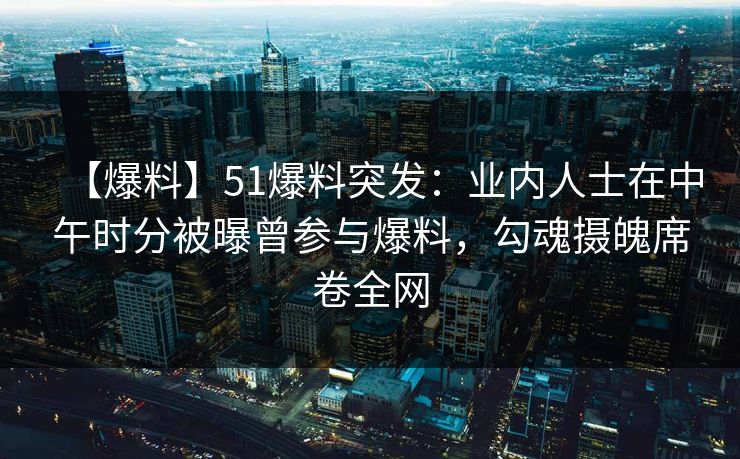 【爆料】51爆料突发：业内人士在中午时分被曝曾参与爆料，勾魂摄魄席卷全网