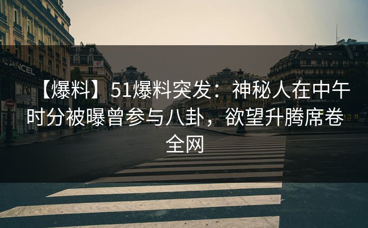 【爆料】51爆料突发：神秘人在中午时分被曝曾参与八卦，欲望升腾席卷全网
