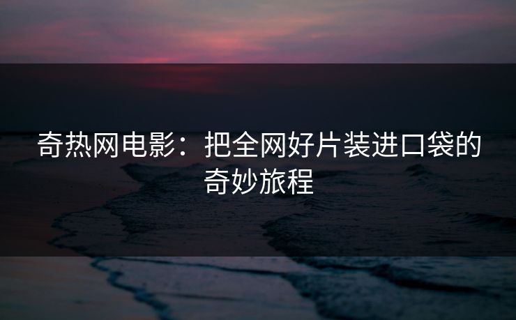 奇热网电影：把全网好片装进口袋的奇妙旅程
