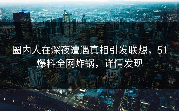 圈内人在深夜遭遇真相引发联想，51爆料全网炸锅，详情发现
