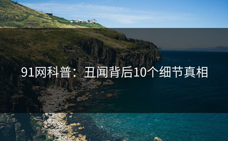 91网科普：丑闻背后10个细节真相