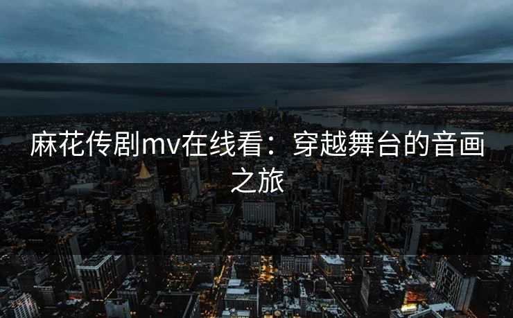 麻花传剧mv在线看：穿越舞台的音画之旅  第1张