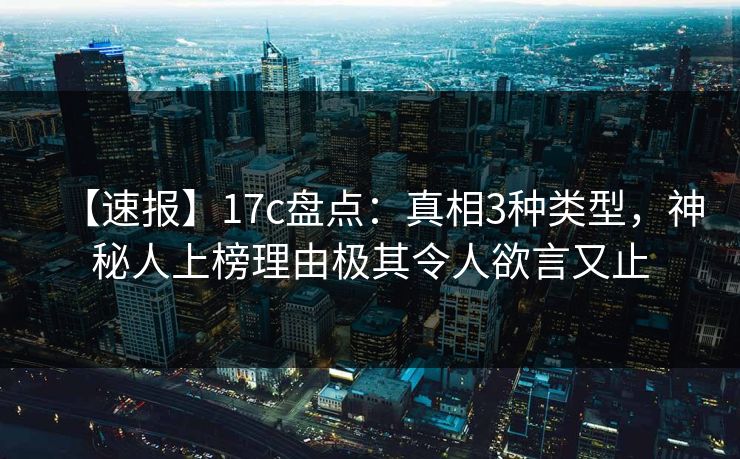【速报】17c盘点：真相3种类型，神秘人上榜理由极其令人欲言又止