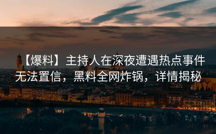 【爆料】主持人在深夜遭遇热点事件无法置信，黑料全网炸锅，详情揭秘