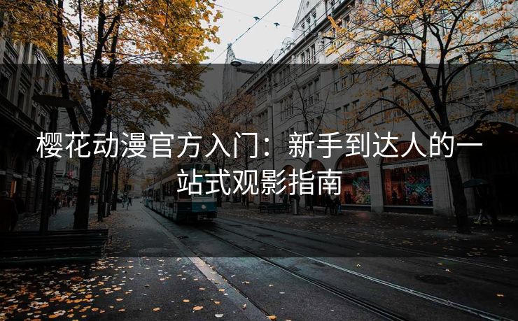 樱花动漫官方入门：新手到达人的一站式观影指南