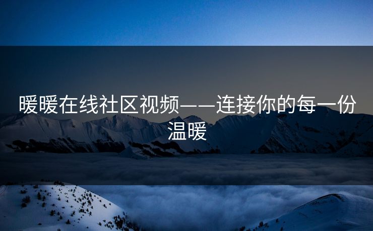 暖暖在线社区视频——连接你的每一份温暖