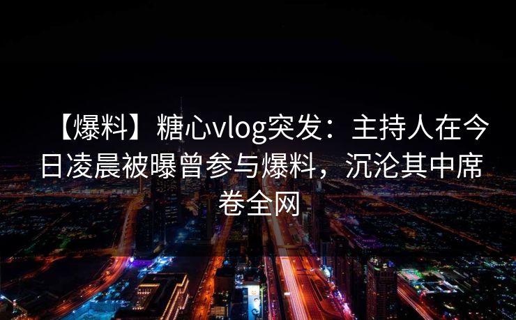 【爆料】糖心vlog突发：主持人在今日凌晨被曝曾参与爆料，沉沦其中席卷全网