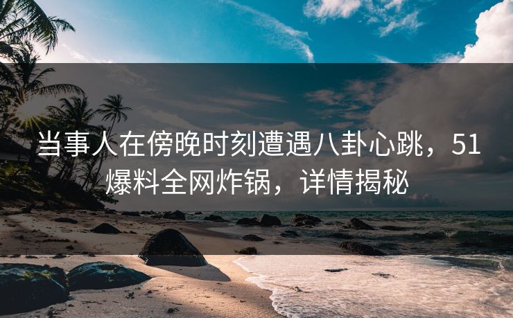 当事人在傍晚时刻遭遇八卦心跳，51爆料全网炸锅，详情揭秘