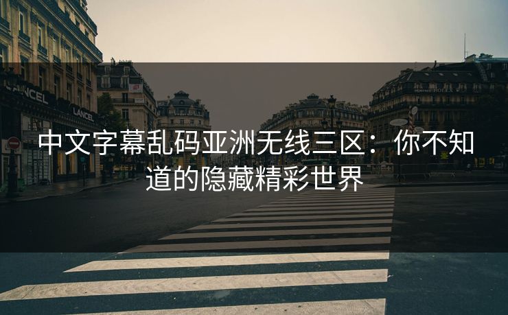 中文字幕乱码亚洲无线三区：你不知道的隐藏精彩世界