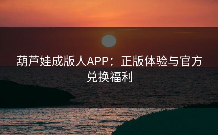 葫芦娃成版人APP：正版体验与官方兑换福利