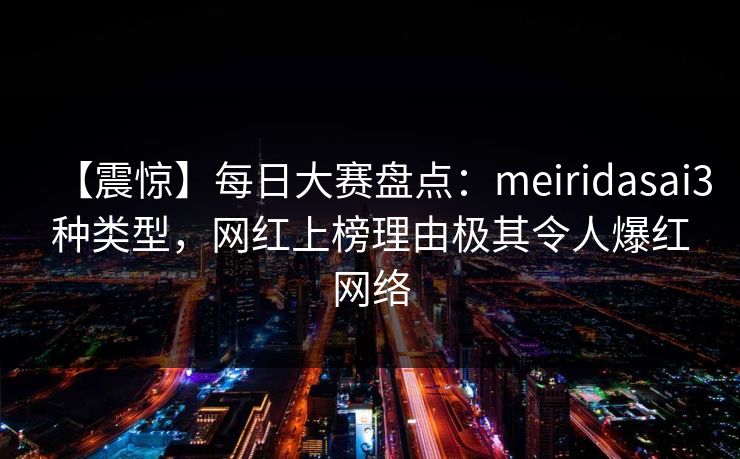 【震惊】每日大赛盘点：meiridasai3种类型，网红上榜理由极其令人爆红网络