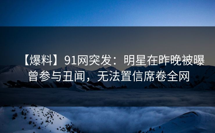 【爆料】91网突发：明星在昨晚被曝曾参与丑闻，无法置信席卷全网  第1张