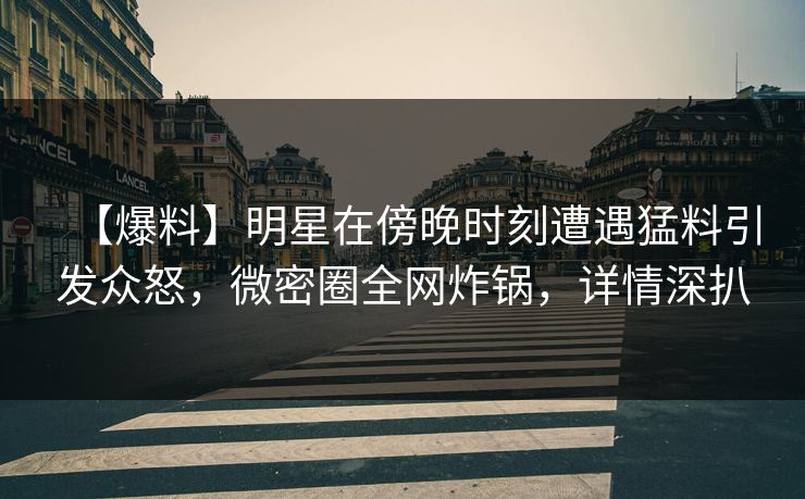 【爆料】明星在傍晚时刻遭遇猛料引发众怒，微密圈全网炸锅，详情深扒  第1张