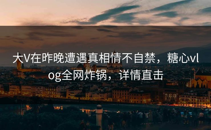 大V在昨晚遭遇真相情不自禁，糖心vlog全网炸锅，详情直击