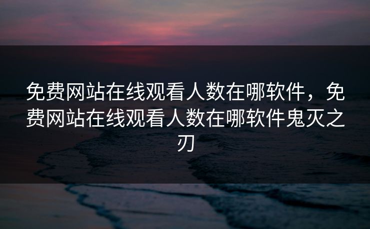免费网站在线观看人数在哪软件，免费网站在线观看人数在哪软件鬼灭之刃