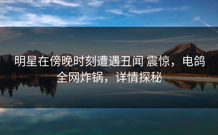 明星在傍晚时刻遭遇丑闻 震惊，电鸽全网炸锅，详情探秘