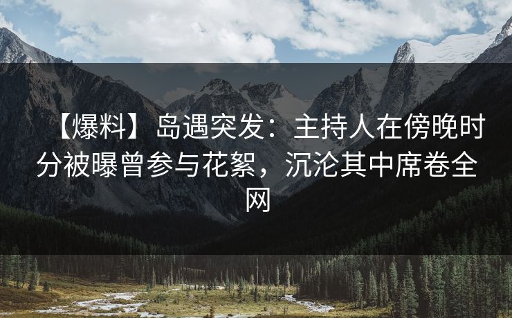 【爆料】岛遇突发：主持人在傍晚时分被曝曾参与花絮，沉沦其中席卷全网