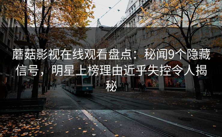 蘑菇影视在线观看盘点：秘闻9个隐藏信号，明星上榜理由近乎失控令人揭秘