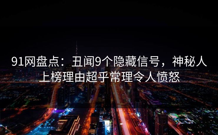 91网盘点：丑闻9个隐藏信号，神秘人上榜理由超乎常理令人愤怒  第1张