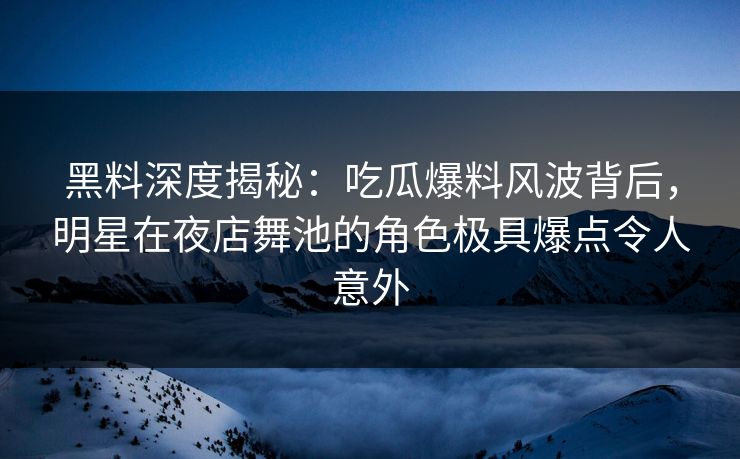 黑料深度揭秘：吃瓜爆料风波背后，明星在夜店舞池的角色极具爆点令人意外