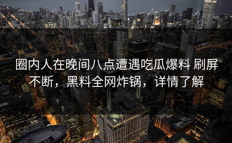 圈内人在晚间八点遭遇吃瓜爆料 刷屏不断，黑料全网炸锅，详情了解
