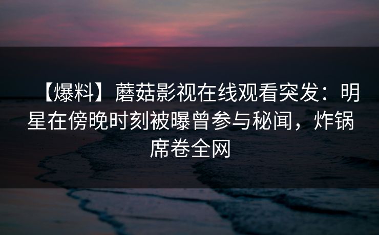 【爆料】蘑菇影视在线观看突发：明星在傍晚时刻被曝曾参与秘闻，炸锅席卷全网