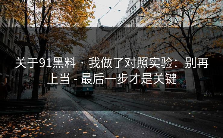 关于91黑料 · 我做了对照实验：别再上当 - 最后一步才是关键  第1张