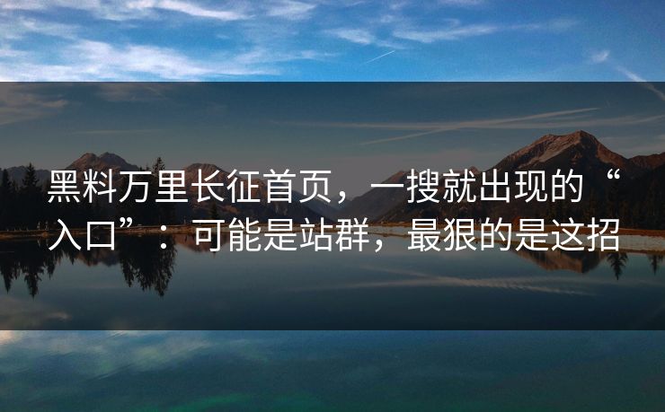 黑料万里长征首页，一搜就出现的“入口”：可能是站群，最狠的是这招  第1张