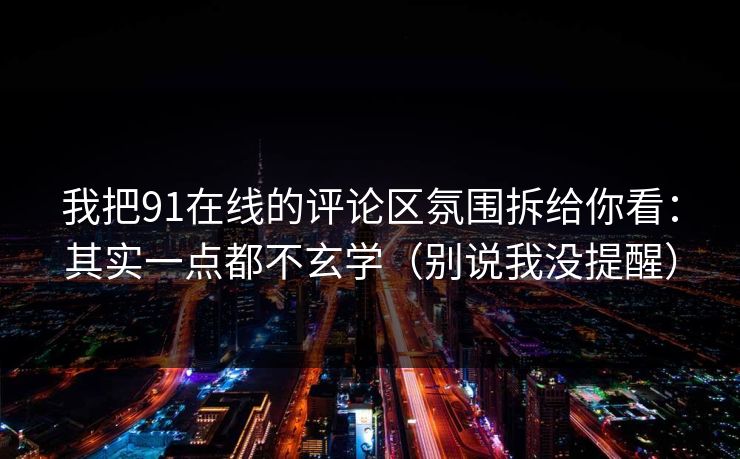 我把91在线的评论区氛围拆给你看:其实一点都不玄学(别说我没提醒)