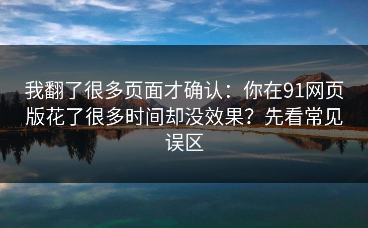 我翻了很多页面才确认：你在91网页版花了很多时间却没效果？先看常见误区