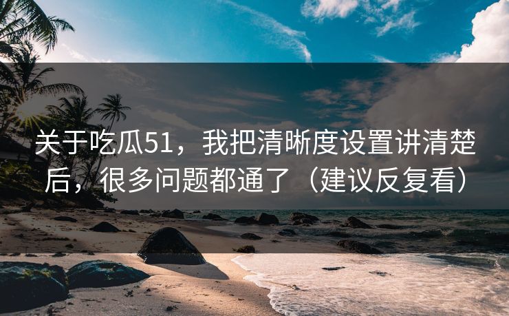 关于吃瓜51，我把清晰度设置讲清楚后，很多问题都通了（建议反复看）  第1张