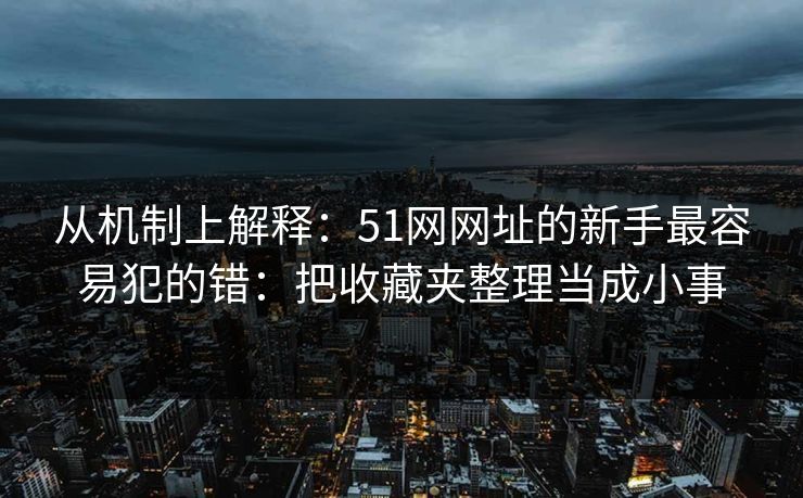 从机制上解释:51网网址的新手最容易犯的错:把收藏夹整理当成小事 第1张 从机制上解释:51网网址的新手最容易犯的错:把收藏夹整理当成小事 第1张