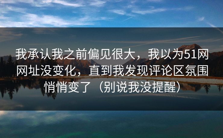 我承认我之前偏见很大，我以为51网网址没变化，直到我发现评论区氛围悄悄变了（别说我没提醒）