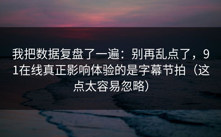 我把数据复盘了一遍:别再乱点了,91在线真正影响体验的是字幕节拍(这点太容易忽略) 我把数据复盘了一遍:别再乱点了,91在线真正影响体验的是字幕节拍(这点太容易忽略)