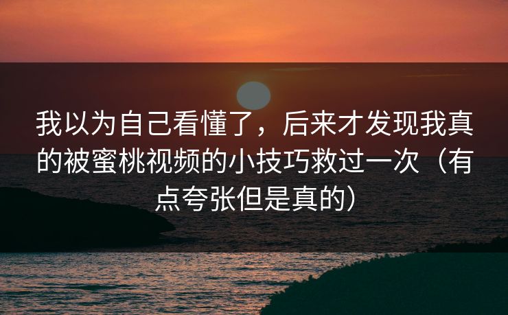 我以为自己看懂了，后来才发现我真的被蜜桃视频的小技巧救过一次（有点夸张但是真的）