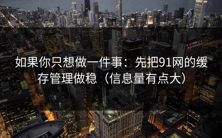 如果你只想做一件事：先把91网的缓存管理做稳（信息量有点大）
