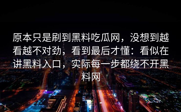 原本只是刷到黑料吃瓜网,没想到越看越不对劲,看到最后才懂:看似在讲黑料入口,实际每一步都绕不开黑料网 第1张 原本只是刷到黑料吃瓜网,没想到越看越不对劲,看到最后才懂:看似在讲黑料入口,实际每一步都绕不开黑料网 第1张