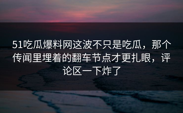 51吃瓜爆料网这波不只是吃瓜，那个传闻里埋着的翻车节点才更扎眼，评论区一下炸了
