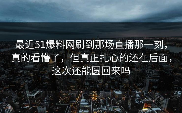 最近51爆料网刷到那场直播那一刻,真的看懵了,但真正扎心的还在后面,这次还能圆回来吗 第1张 最近51爆料网刷到那场直播那一刻,真的看懵了,但真正扎心的还在后面,这次还能圆回来吗 第1张