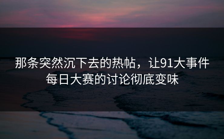 那条突然沉下去的热帖，让91大事件每日大赛的讨论彻底变味  第1张