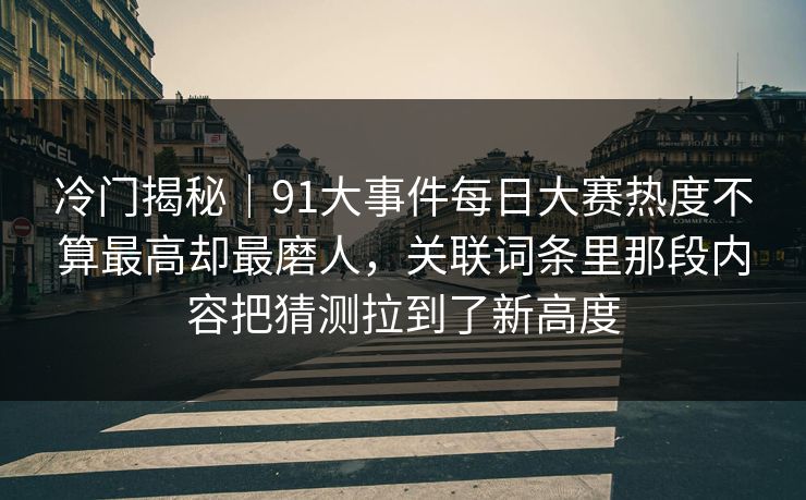 冷门揭秘｜91大事件每日大赛热度不算最高却最磨人，关联词条里那段内容把猜测拉到了新高度  第1张